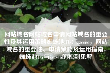 网站域名网站域名申请网站域名的重要性及其运用策略蜘蛛池TG：zzcseo，网站域名的重要性、申请策略及运用指南，蜘蛛池TG与zzcseo的独到见解