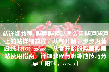 站详细教程_哔哩哔哩站怎么用哔哩哔哩上的站详细教程，从零开始，步步为营蜘蛛池TG：zzcseo，从零开始的哔哩哔哩站使用指南，详细教程与蜘蛛池技巧分享（附TG，zzcseo）