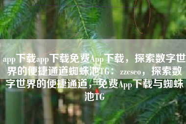 app下载app下载免费App下载，探索数字世界的便捷通道蜘蛛池TG：zzcseo，探索数字世界的便捷通道，免费App下载与蜘蛛池TG