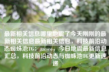 最新相关信息哪里地震了今天刚刚的最新相关信息最新相关信息，科技前沿动态蜘蛛池TG：zzcseo，今日地震最新信息汇总，科技前沿动态与蜘蛛池TG更新速递