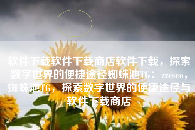 软件下载软件下载商店软件下载，探索数字世界的便捷途径蜘蛛池TG：zzcseo，蜘蛛池TG，探索数字世界的便捷途径与软件下载商店