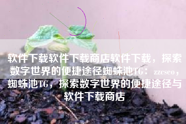 软件下载软件下载商店软件下载，探索数字世界的便捷途径蜘蛛池TG：zzcseo，蜘蛛池TG，探索数字世界的便捷途径与软件下载商店