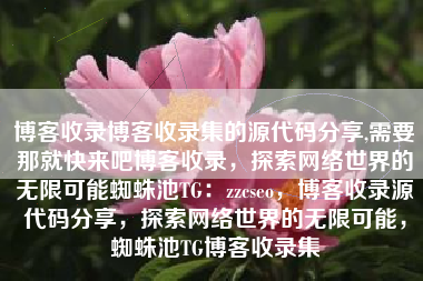 博客收录博客收录集的源代码分享,需要那就快来吧博客收录，探索网络世界的无限可能蜘蛛池TG：zzcseo，博客收录源代码分享，探索网络世界的无限可能，蜘蛛池TG博客收录集