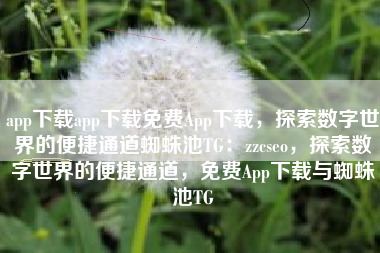 app下载app下载免费App下载，探索数字世界的便捷通道蜘蛛池TG：zzcseo，探索数字世界的便捷通道，免费App下载与蜘蛛池TG