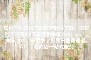 软件下载软件下载商店软件下载，探索数字世界的便捷通道蜘蛛池TG：zzcseo，蜘蛛池TG，探索数字世界的便捷通道，软件下载商店一站式服务