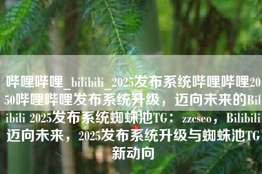 哔哩哔哩_bilibili_2025发布系统哔哩哔哩2050哔哩哔哩发布系统升级，迈向未来的Bilibili 2025发布系统蜘蛛池TG：zzcseo，Bilibili迈向未来，2025发布系统升级与蜘蛛池TG新动向
