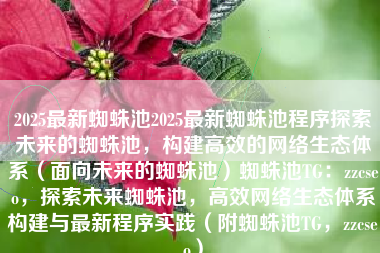 2025最新蜘蛛池2025最新蜘蛛池程序探索未来的蜘蛛池，构建高效的网络生态体系（面向未来的蜘蛛池）蜘蛛池TG：zzcseo，探索未来蜘蛛池，高效网络生态体系构建与最新程序实践（附蜘蛛池TG，zzcseo）