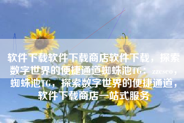 软件下载软件下载商店软件下载，探索数字世界的便捷通道蜘蛛池TG：zzcseo，蜘蛛池TG，探索数字世界的便捷通道，软件下载商店一站式服务