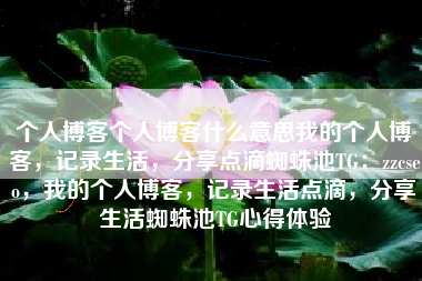 个人博客个人博客什么意思我的个人博客，记录生活，分享点滴蜘蛛池TG：zzcseo，我的个人博客，记录生活点滴，分享生活蜘蛛池TG心得体验