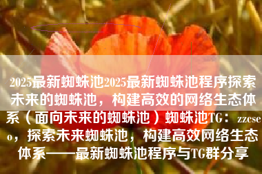 2025最新蜘蛛池2025最新蜘蛛池程序探索未来的蜘蛛池，构建高效的网络生态体系（面向未来的蜘蛛池）蜘蛛池TG：zzcseo，探索未来蜘蛛池，构建高效网络生态体系——最新蜘蛛池程序与TG群分享