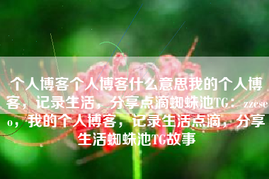 个人博客个人博客什么意思我的个人博客，记录生活，分享点滴蜘蛛池TG：zzcseo，我的个人博客，记录生活点滴，分享生活蜘蛛池TG故事