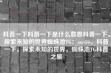 科普一下科普一下是什么意思科普一下，探索未知的世界蜘蛛池TG：zzcseo，科普一下，探索未知的世界，蜘蛛池TG科普之旅