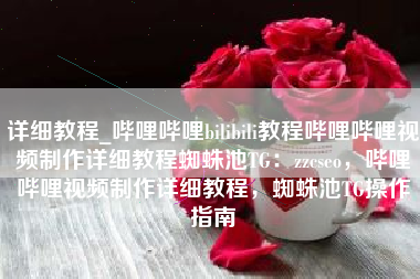 详细教程_哔哩哔哩bilibili教程哔哩哔哩视频制作详细教程蜘蛛池TG：zzcseo，哔哩哔哩视频制作详细教程，蜘蛛池TG操作指南