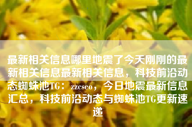 最新相关信息哪里地震了今天刚刚的最新相关信息最新相关信息，科技前沿动态蜘蛛池TG：zzcseo，今日地震最新信息汇总，科技前沿动态与蜘蛛池TG更新速递