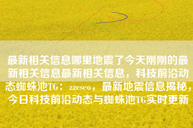 最新相关信息哪里地震了今天刚刚的最新相关信息最新相关信息，科技前沿动态蜘蛛池TG：zzcseo，最新地震信息揭秘，今日科技前沿动态与蜘蛛池TG实时更新