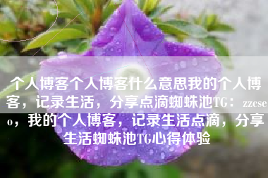 个人博客个人博客什么意思我的个人博客，记录生活，分享点滴蜘蛛池TG：zzcseo，我的个人博客，记录生活点滴，分享生活蜘蛛池TG心得体验