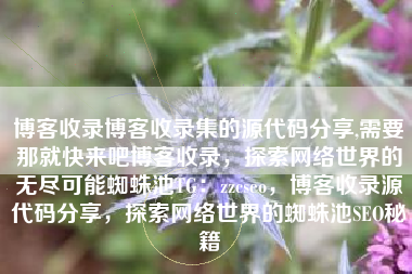 博客收录博客收录集的源代码分享,需要那就快来吧博客收录，探索网络世界的无尽可能蜘蛛池TG：zzcseo，博客收录源代码分享，探索网络世界的蜘蛛池SEO秘籍