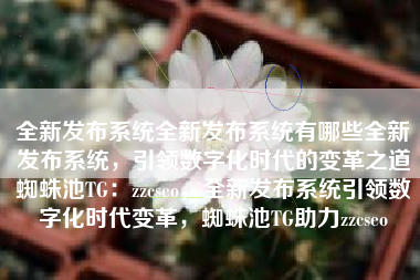 全新发布系统全新发布系统有哪些全新发布系统，引领数字化时代的变革之道蜘蛛池TG：zzcseo，全新发布系统引领数字化时代变革，蜘蛛池TG助力zzcseo