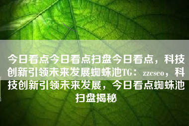 今日看点今日看点扫盘今日看点，科技创新引领未来发展蜘蛛池TG：zzcseo，科技创新引领未来发展，今日看点蜘蛛池扫盘揭秘