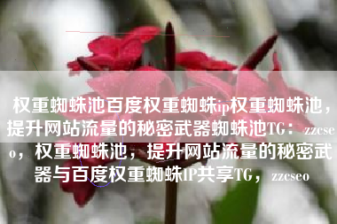 权重蜘蛛池百度权重蜘蛛ip权重蜘蛛池，提升网站流量的秘密武器蜘蛛池TG：zzcseo，权重蜘蛛池，提升网站流量的秘密武器与百度权重蜘蛛IP共享TG，zzcseo