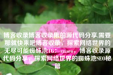 博客收录博客收录集的源代码分享,需要那就快来吧博客收录，探索网络世界的无尽可能蜘蛛池TG：zzcseo，博客收录源代码分享，探索网络世界的蜘蛛池SEO秘籍