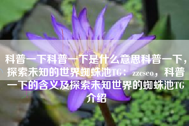 科普一下科普一下是什么意思科普一下，探索未知的世界蜘蛛池TG：zzcseo，科普一下的含义及探索未知世界的蜘蛛池TG介绍