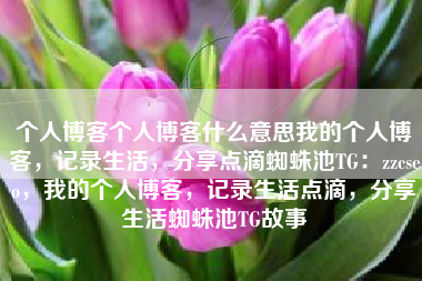 个人博客个人博客什么意思我的个人博客，记录生活，分享点滴蜘蛛池TG：zzcseo，我的个人博客，记录生活点滴，分享生活蜘蛛池TG故事
