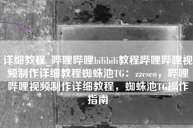 详细教程_哔哩哔哩bilibili教程哔哩哔哩视频制作详细教程蜘蛛池TG：zzcseo，哔哩哔哩视频制作详细教程，蜘蛛池TG操作指南