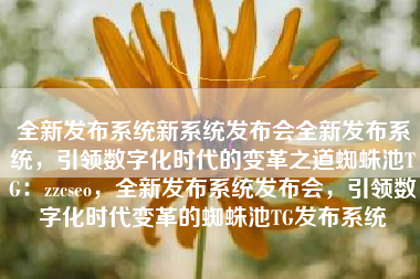 全新发布系统新系统发布会全新发布系统，引领数字化时代的变革之道蜘蛛池TG：zzcseo，全新发布系统发布会，引领数字化时代变革的蜘蛛池TG发布系统