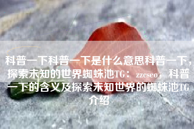 科普一下科普一下是什么意思科普一下，探索未知的世界蜘蛛池TG：zzcseo，科普一下的含义及探索未知世界的蜘蛛池TG介绍