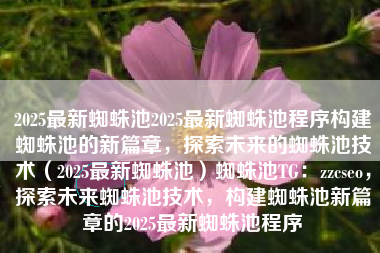 2025最新蜘蛛池2025最新蜘蛛池程序构建蜘蛛池的新篇章，探索未来的蜘蛛池技术（2025最新蜘蛛池）蜘蛛池TG：zzcseo，探索未来蜘蛛池技术，构建蜘蛛池新篇章的2025最新蜘蛛池程序