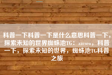 科普一下科普一下是什么意思科普一下，探索未知的世界蜘蛛池TG：zzcseo，科普一下，探索未知的世界，蜘蛛池TG科普之旅