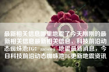 最新相关信息哪里地震了今天刚刚的最新相关信息最新相关信息，科技前沿动态蜘蛛池TG：zzcseo，地震最新消息，今日科技前沿动态蜘蛛池TG更新地震资讯