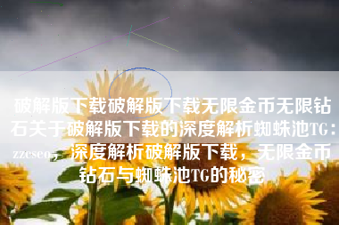 破解版下载破解版下载无限金币无限钻石关于破解版下载的深度解析蜘蛛池TG：zzcseo，深度解析破解版下载，无限金币钻石与蜘蛛池TG的秘密